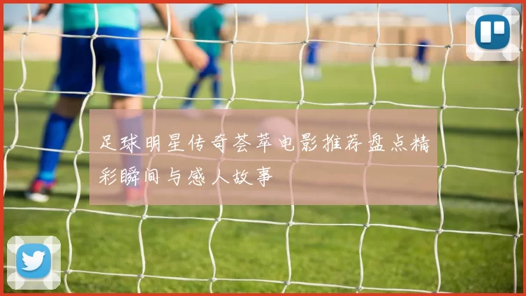 足球明星传奇荟萃电影推荐盘点精彩瞬间与感人故事