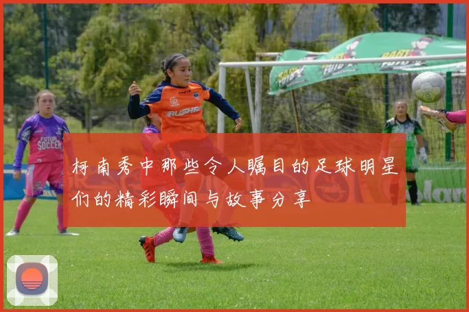 柯南秀中那些令人瞩目的足球明星们的精彩瞬间与故事分享