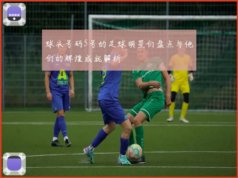球衣号码5号的足球明星们盘点与他们的辉煌成就解析