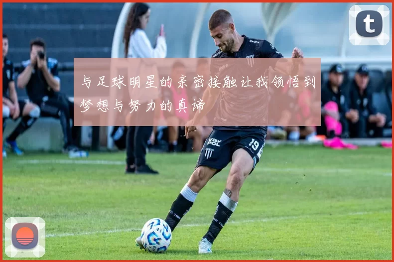 与足球明星的亲密接触让我领悟到梦想与努力的真谛