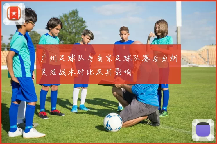 广州足球队与南京足球队赛后分析灵活战术对比及其影响