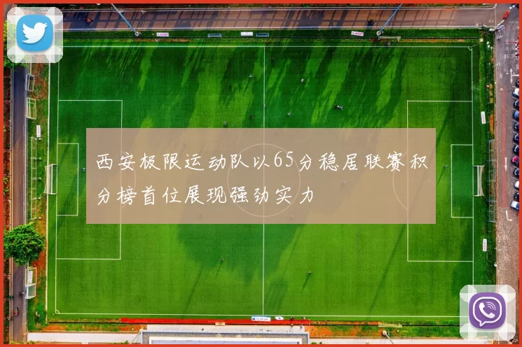 西安极限运动队以65分稳居联赛积分榜首位展现强劲实力