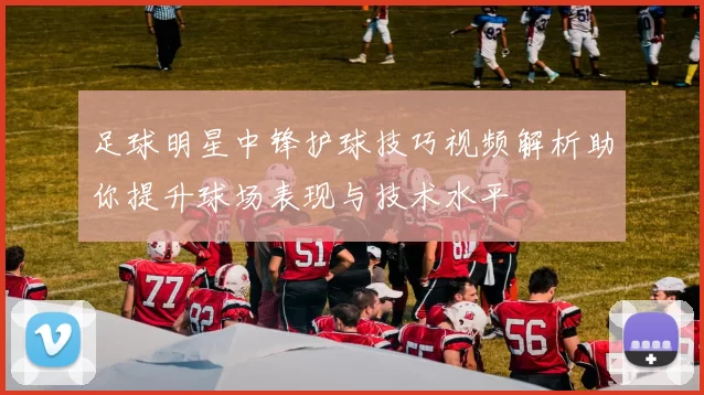 足球明星中锋护球技巧视频解析助你提升球场表现与技术水平