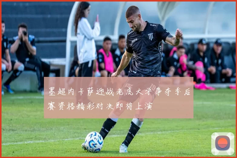 墨超内卡萨迎战老虎大学争夺季后赛资格精彩对决即将上演