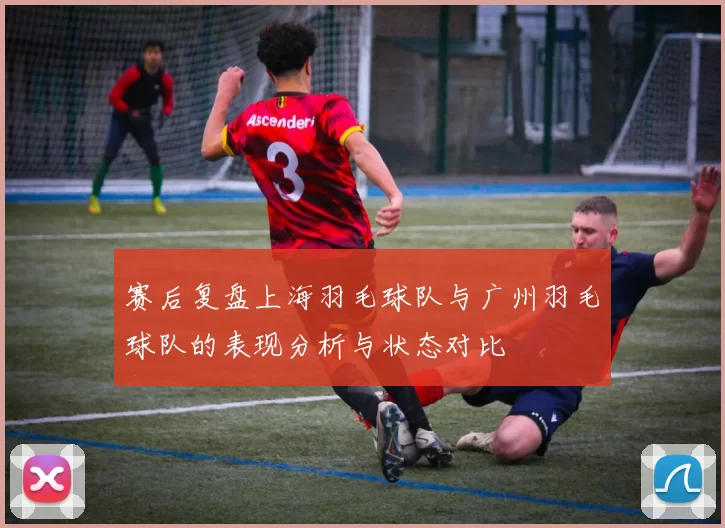 赛后复盘上海羽毛球队与广州羽毛球队的表现分析与状态对比
