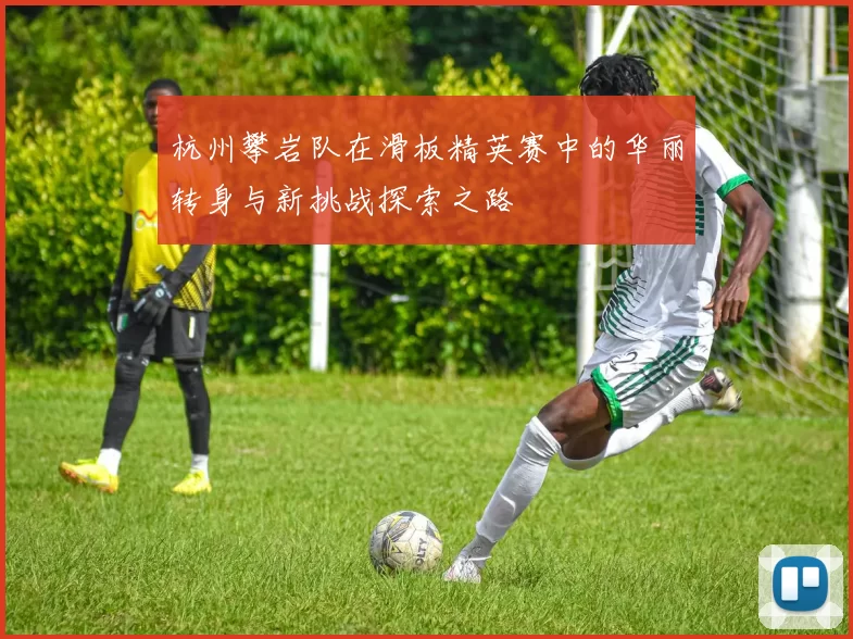 杭州攀岩队在滑板精英赛中的华丽转身与新挑战探索之路
