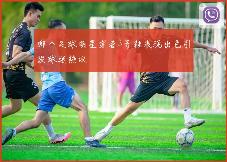 哪个足球明星穿着3号鞋表现出色引发球迷热议