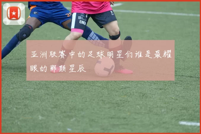 亚洲联赛中的足球明星们谁是最耀眼的那颗星辰