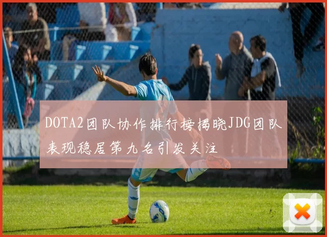 DOTA2团队协作排行榜揭晓JDG团队表现稳居第九名引发关注