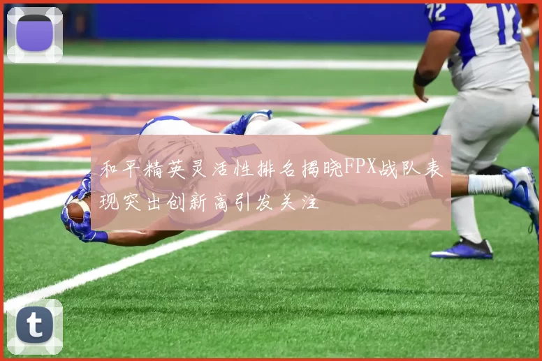 和平精英灵活性排名揭晓FPX战队表现突出创新高引发关注