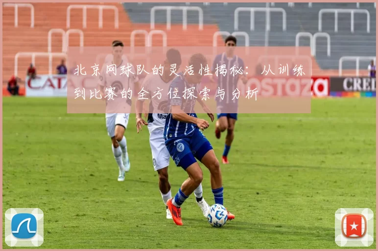 北京网球队的灵活性揭秘：从训练到比赛的全方位探索与分析