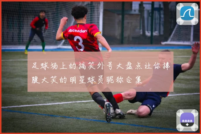 足球场上的搞笑外号大盘点让你捧腹大笑的明星球员昵称合集