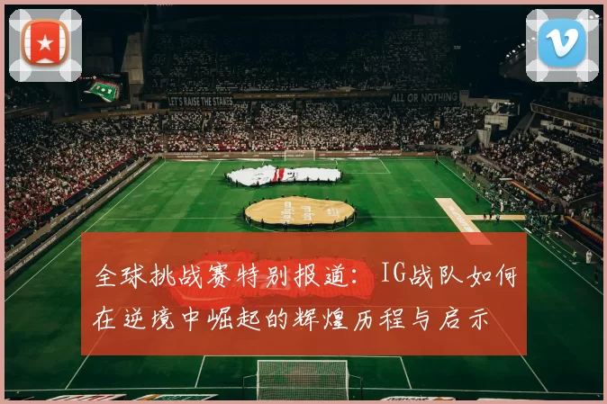 全球挑战赛特别报道：IG战队如何在逆境中崛起的辉煌历程与启示