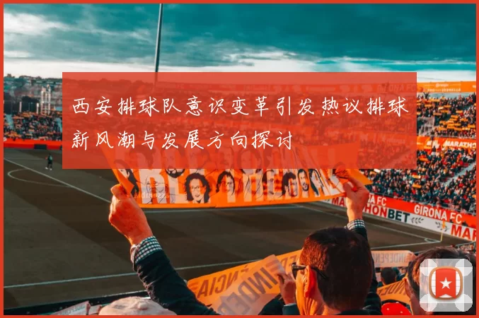 西安排球队意识变革引发热议排球新风潮与发展方向探讨