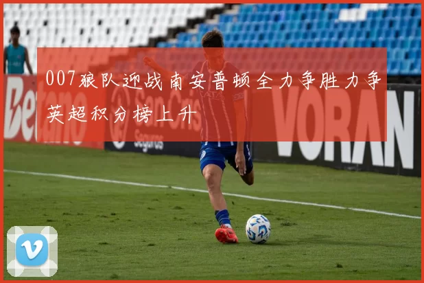 007狼队迎战南安普顿全力争胜力争英超积分榜上升