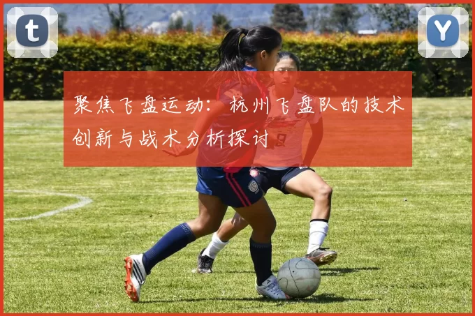 聚焦飞盘运动：杭州飞盘队的技术创新与战术分析探讨