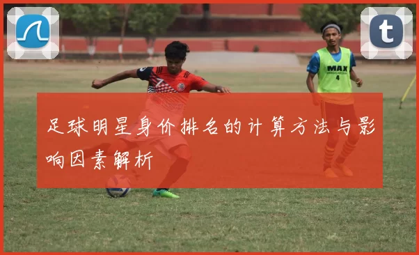 足球明星身价排名的计算方法与影响因素解析