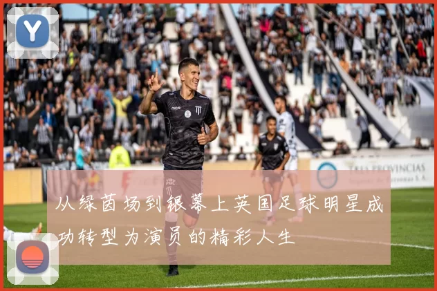 从绿茵场到银幕上英国足球明星成功转型为演员的精彩人生