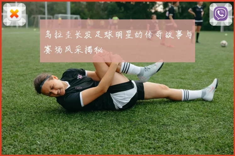 乌拉圭长发足球明星的传奇故事与赛场风采揭秘