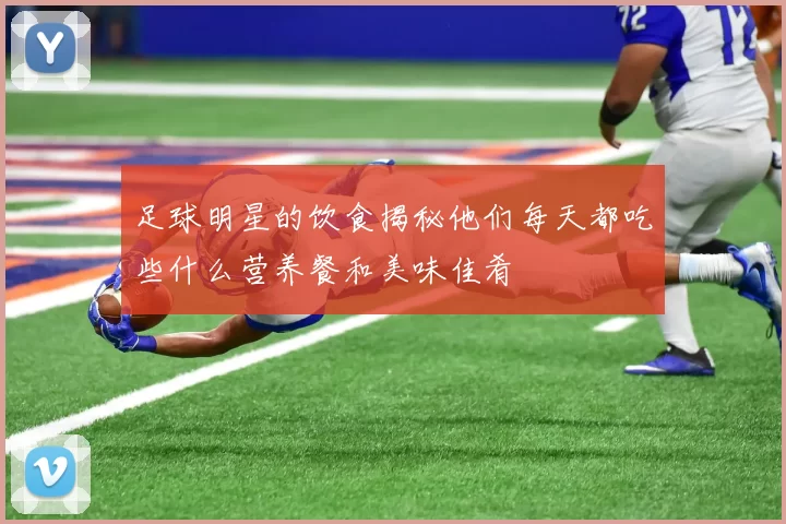 足球明星的饮食揭秘他们每天都吃些什么营养餐和美味佳肴