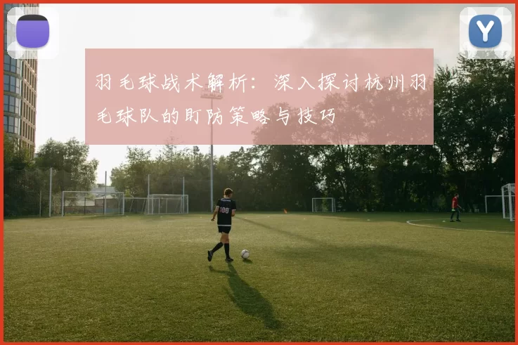 羽毛球战术解析：深入探讨杭州羽毛球队的盯防策略与技巧