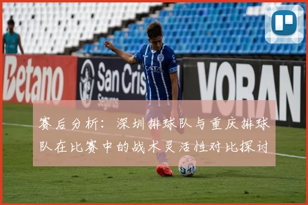 赛后分析：深圳排球队与重庆排球队在比赛中的战术灵活性对比探讨