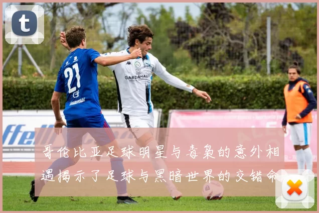 哥伦比亚足球明星与毒枭的意外相遇揭示了足球与黑暗世界的交错命运