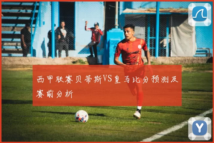 西甲联赛贝蒂斯VS皇马比分预测及赛前分析