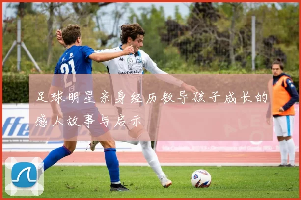 足球明星亲身经历教导孩子成长的感人故事与启示