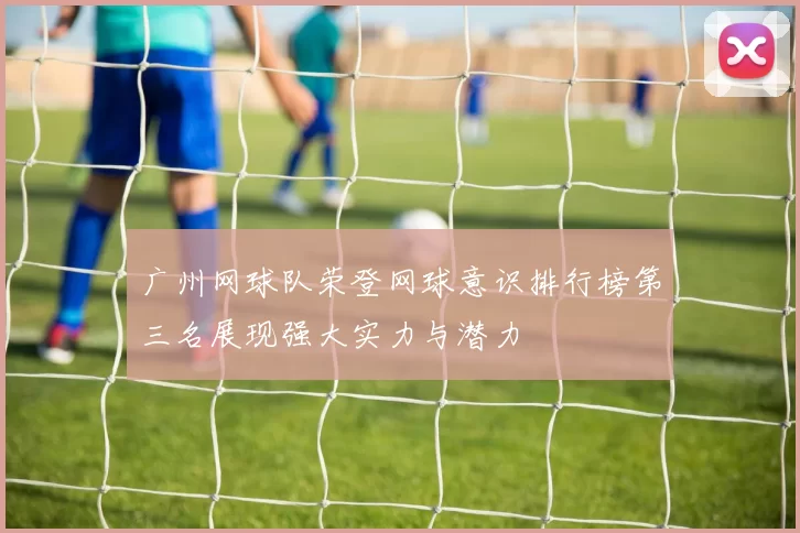 广州网球队荣登网球意识排行榜第三名展现强大实力与潜力