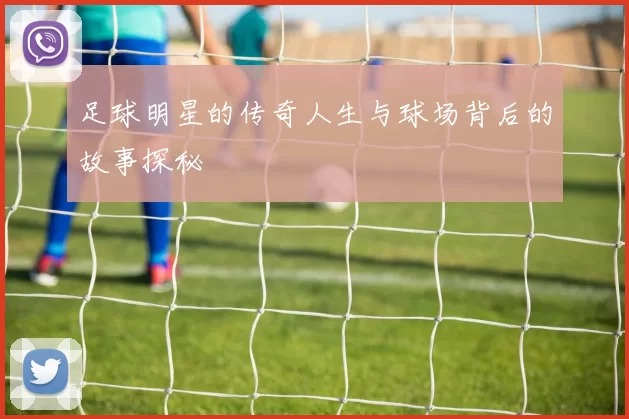 足球明星的传奇人生与球场背后的故事探秘