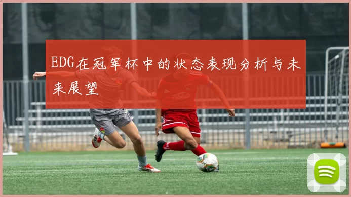 EDG在冠军杯中的状态表现分析与未来展望