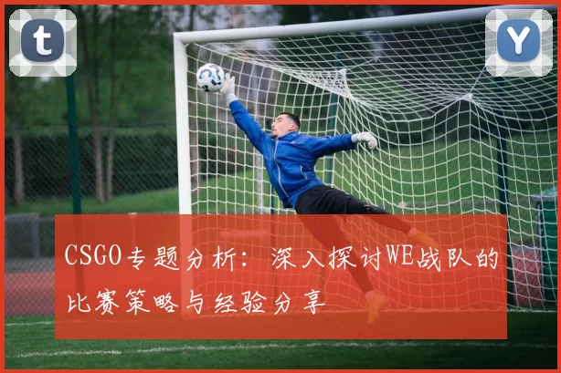 CSGO专题分析：深入探讨WE战队的比赛策略与经验分享