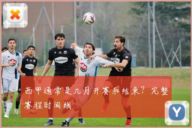 西甲通常是几月开赛和结束？完整赛程时间线