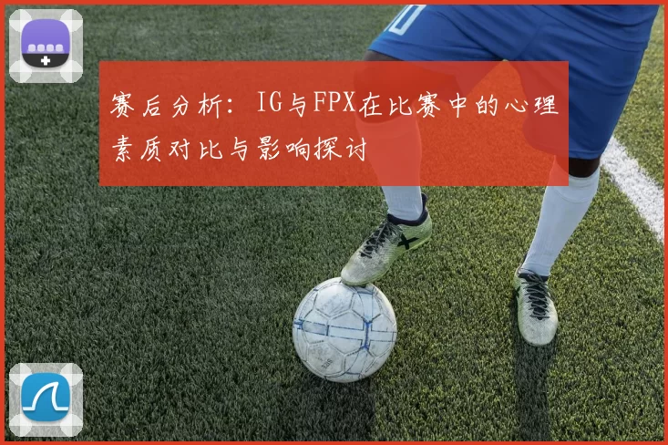 赛后分析：IG与FPX在比赛中的心理素质对比与影响探讨