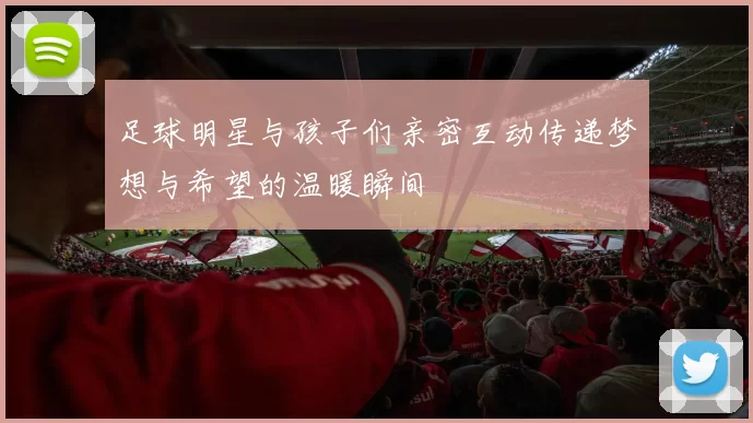 足球明星与孩子们亲密互动传递梦想与希望的温暖瞬间