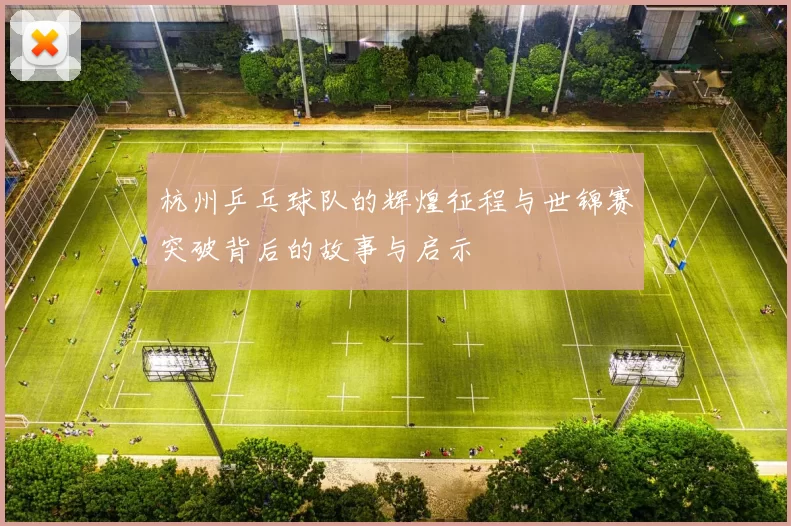 杭州乒乓球队的辉煌征程与世锦赛突破背后的故事与启示