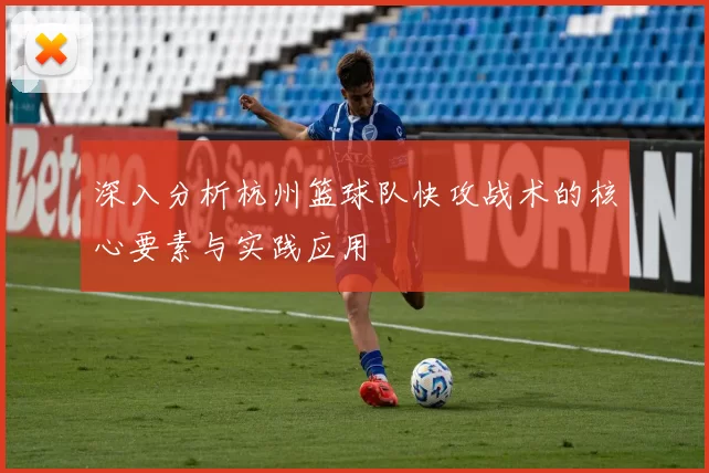 深入分析杭州篮球队快攻战术的核心要素与实践应用