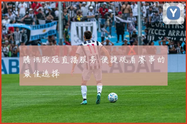腾讯欧冠直播服务 便捷观看赛事的最佳选择
