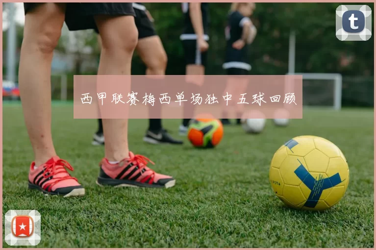 西甲联赛梅西单场独中五球回顾