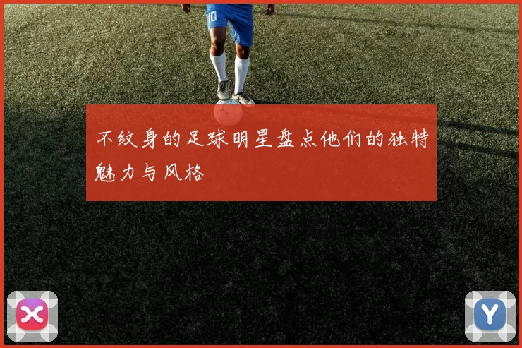 不纹身的足球明星盘点他们的独特魅力与风格
