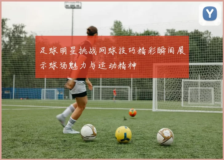 足球明星挑战网球技巧精彩瞬间展示球场魅力与运动精神