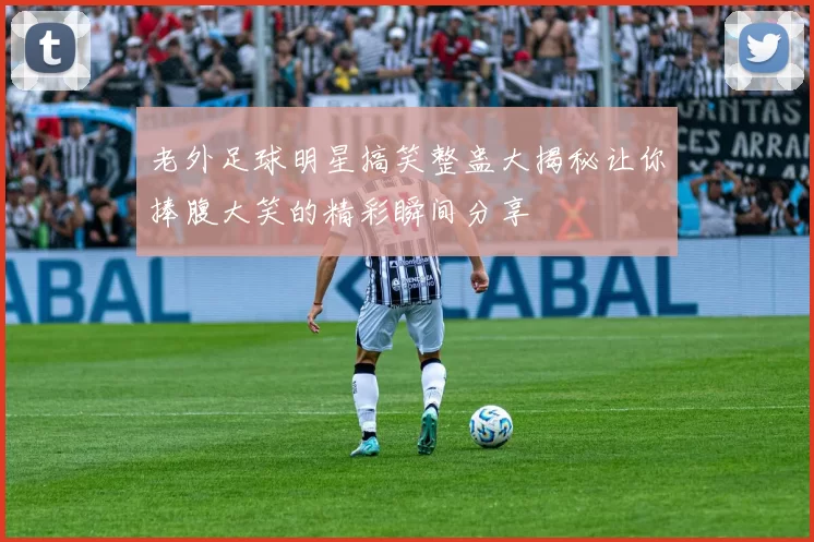 老外足球明星搞笑整蛊大揭秘让你捧腹大笑的精彩瞬间分享