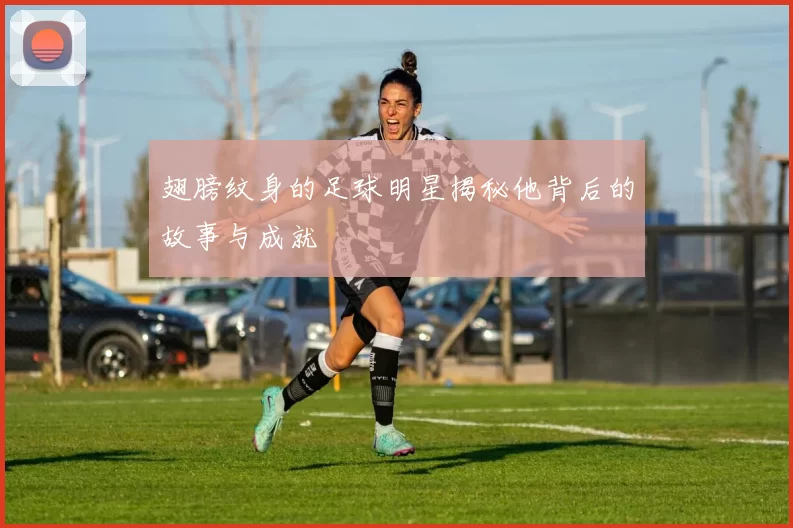 翅膀纹身的足球明星揭秘他背后的故事与成就