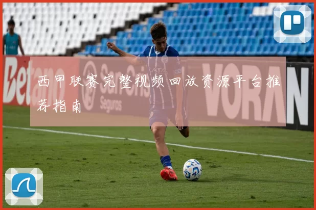 西甲联赛完整视频回放资源平台推荐指南