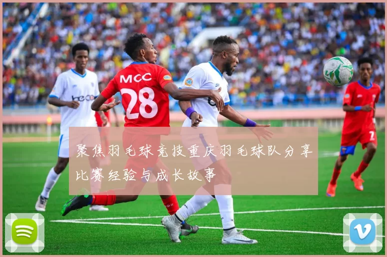 聚焦羽毛球竞技重庆羽毛球队分享比赛经验与成长故事