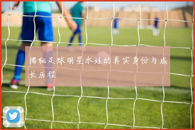 揭秘足球明星水娃的真实身份与成长历程