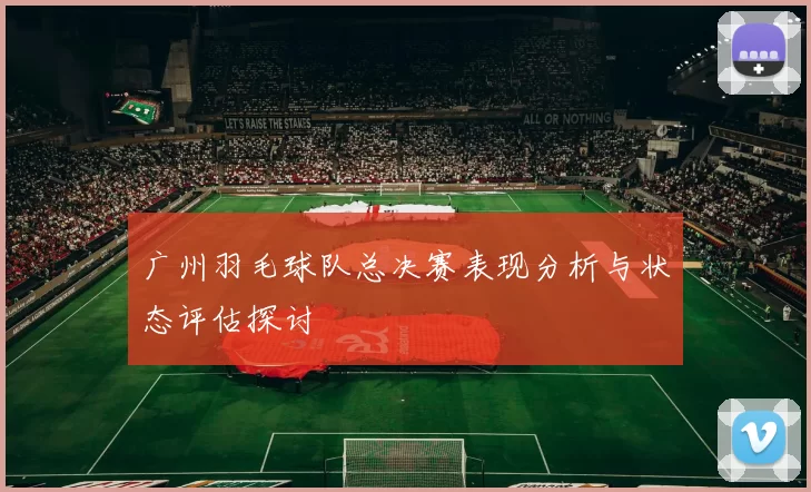 广州羽毛球队总决赛表现分析与状态评估探讨