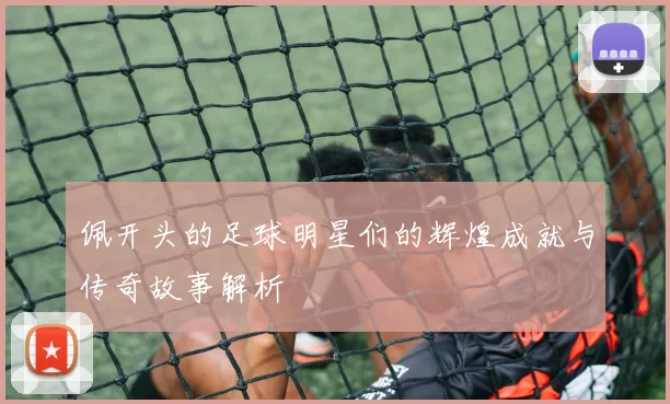 佩开头的足球明星们的辉煌成就与传奇故事解析