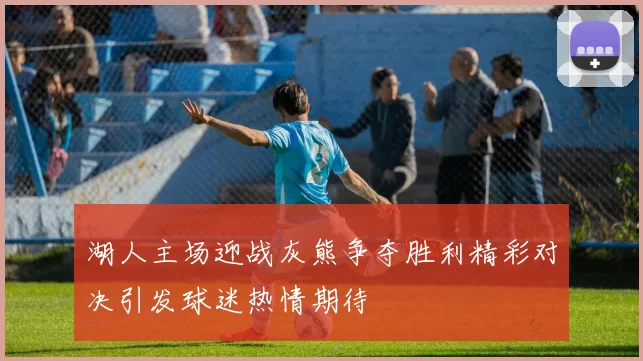 湖人主场迎战灰熊争夺胜利精彩对决引发球迷热情期待